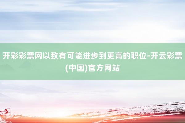 开彩彩票网以致有可能进步到更高的职位-开云彩票(中国)官方网站