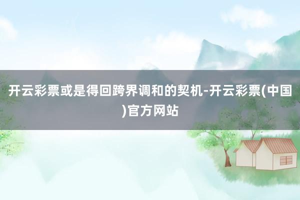 开云彩票或是得回跨界调和的契机-开云彩票(中国)官方网站