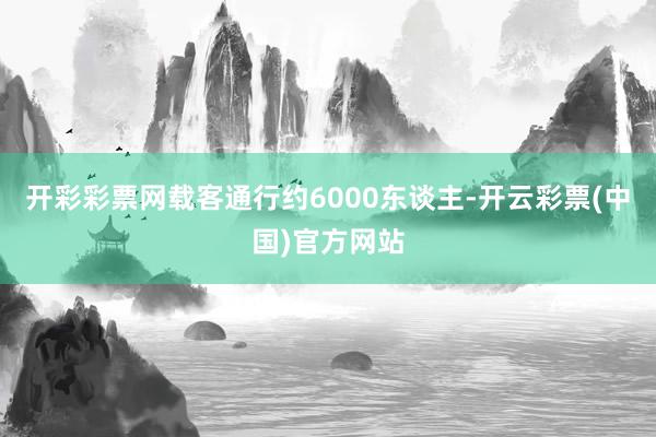 开彩彩票网载客通行约6000东谈主-开云彩票(中国)官方网站