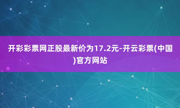 开彩彩票网正股最新价为17.2元-开云彩票(中国)官方网站