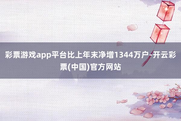 彩票游戏app平台比上年末净增1344万户-开云彩票(中国)官方网站