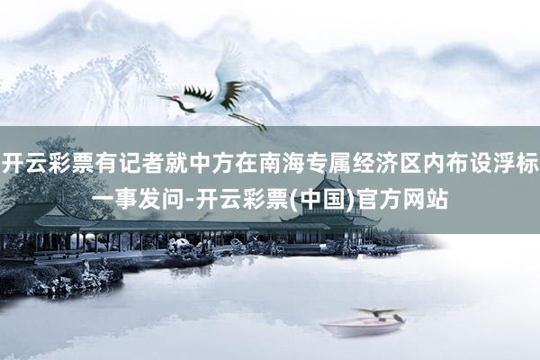 开云彩票有记者就中方在南海专属经济区内布设浮标一事发问-开云彩票(中国)官方网站