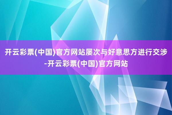 开云彩票(中国)官方网站屡次与好意思方进行交涉-开云彩票(中国)官方网站