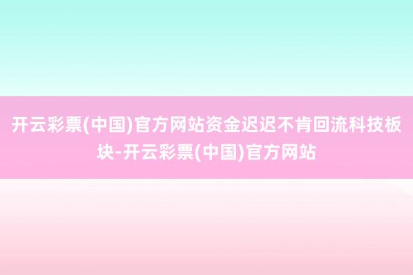 开云彩票(中国)官方网站资金迟迟不肯回流科技板块-开云彩票(中国)官方网站