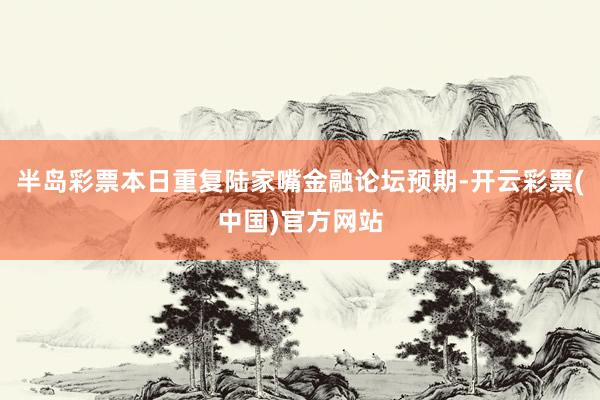 半岛彩票本日重复陆家嘴金融论坛预期-开云彩票(中国)官方网站