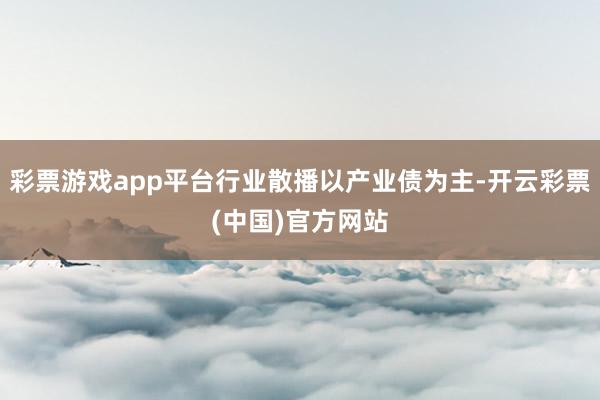 彩票游戏app平台行业散播以产业债为主-开云彩票(中国)官方网站