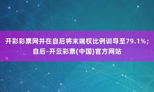 开彩彩票网并在自后将末端权比例训导至79.1%；自后-开云彩票(中国)官方网站