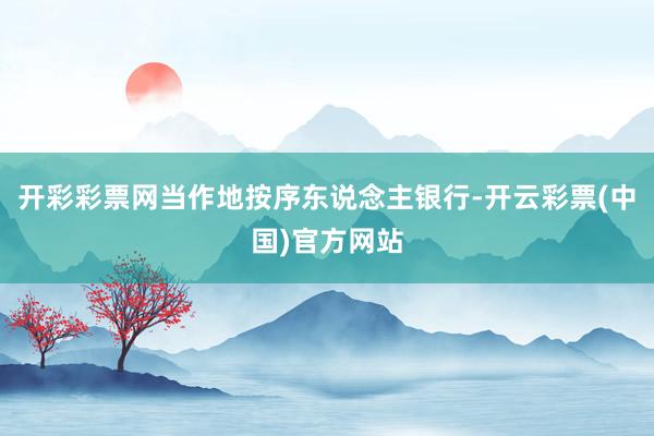 开彩彩票网当作地按序东说念主银行-开云彩票(中国)官方网站