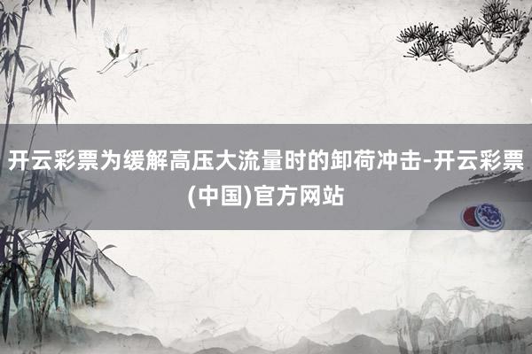 开云彩票为缓解高压大流量时的卸荷冲击-开云彩票(中国)官方网站