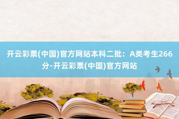开云彩票(中国)官方网站本科二批：A类考生266分-开云彩票(中国)官方网站