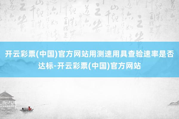 开云彩票(中国)官方网站用测速用具查验速率是否达标-开云彩票(中国)官方网站