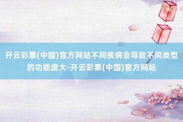开云彩票(中国)官方网站不同疾病会导致不同类型的功能庞大-开云彩票(中国)官方网站
