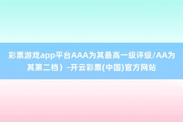 彩票游戏app平台AAA为其最高一级评级/AA为其第二档）-开云彩票(中国)官方网站
