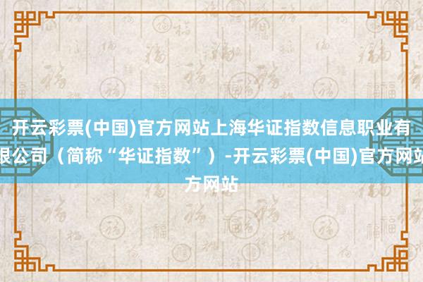 开云彩票(中国)官方网站上海华证指数信息职业有限公司（简称“华证指数”）-开云彩票(中国)官方网站