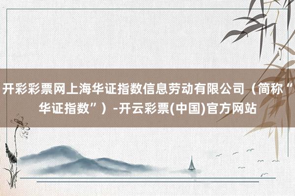 开彩彩票网上海华证指数信息劳动有限公司（简称“华证指数”）-开云彩票(中国)官方网站