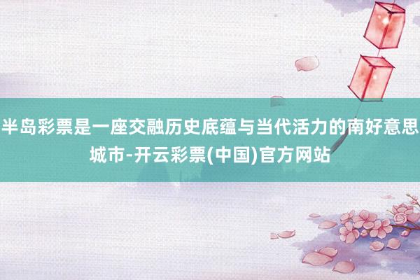 半岛彩票是一座交融历史底蕴与当代活力的南好意思城市-开云彩票(中国)官方网站