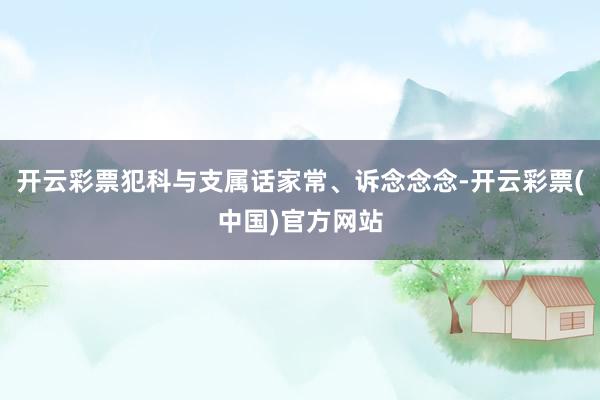 开云彩票犯科与支属话家常、诉念念念-开云彩票(中国)官方网站