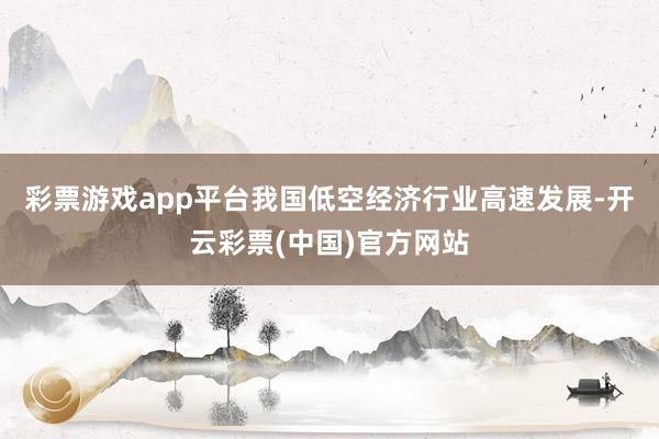 彩票游戏app平台我国低空经济行业高速发展-开云彩票(中国)官方网站