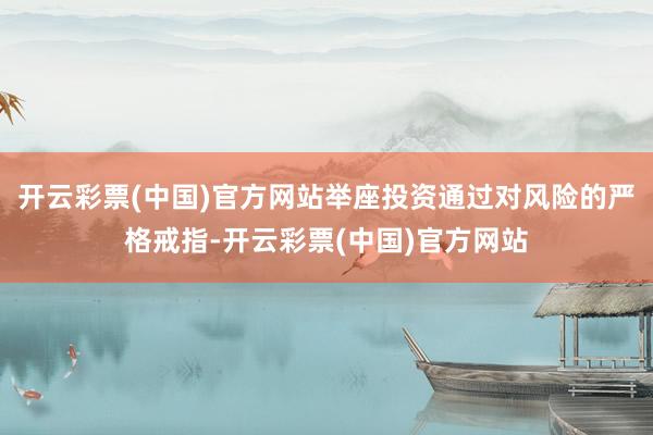 开云彩票(中国)官方网站举座投资通过对风险的严格戒指-开云彩票(中国)官方网站