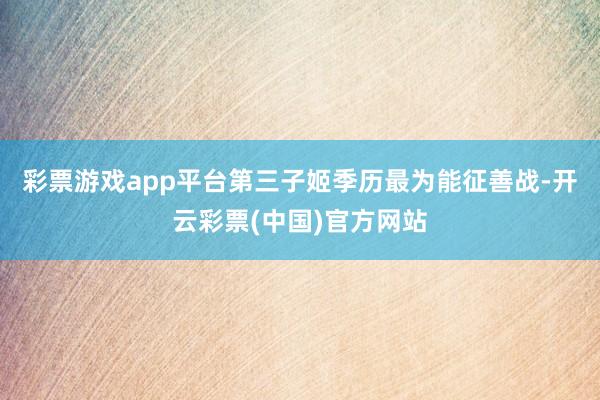 彩票游戏app平台第三子姬季历最为能征善战-开云彩票(中国)官方网站
