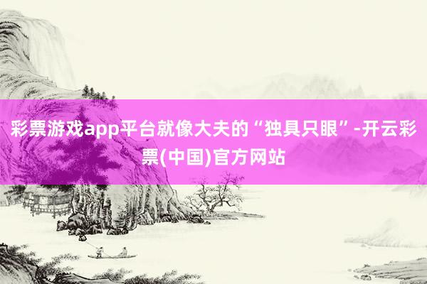 彩票游戏app平台就像大夫的“独具只眼”-开云彩票(中国)官方网站