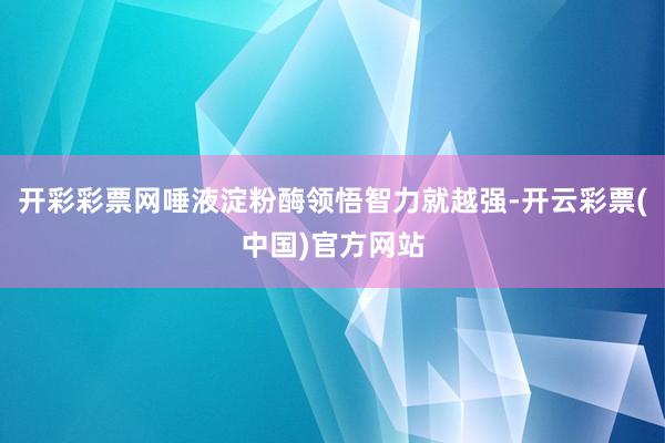 开彩彩票网唾液淀粉酶领悟智力就越强-开云彩票(中国)官方网站