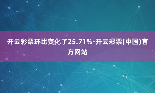 开云彩票环比变化了25.71%-开云彩票(中国)官方网站