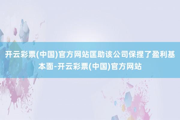 开云彩票(中国)官方网站匡助该公司保捏了盈利基本面-开云彩票(中国)官方网站