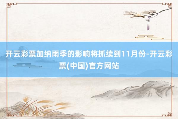 开云彩票加纳雨季的影响将抓续到11月份-开云彩票(中国)官方网站