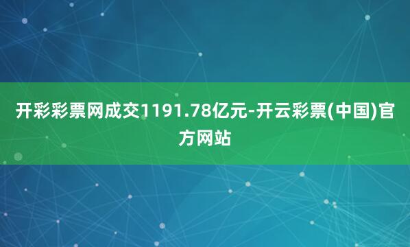 开彩彩票网成交1191.78亿元-开云彩票(中国)官方网站