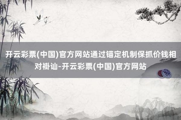 开云彩票(中国)官方网站通过锚定机制保抓价钱相对褂讪-开云彩票(中国)官方网站