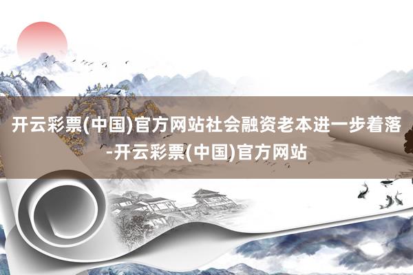 开云彩票(中国)官方网站社会融资老本进一步着落-开云彩票(中国)官方网站