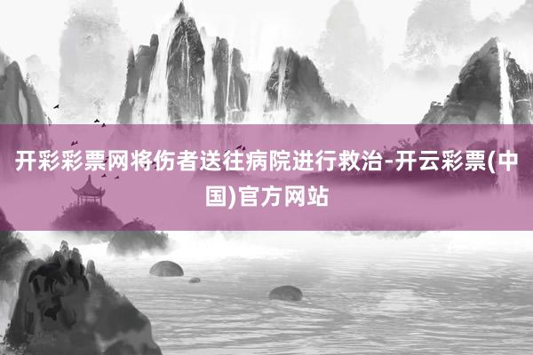 开彩彩票网将伤者送往病院进行救治-开云彩票(中国)官方网站