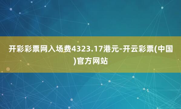 开彩彩票网入场费4323.17港元-开云彩票(中国)官方网站
