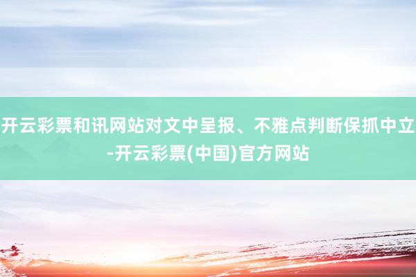 开云彩票和讯网站对文中呈报、不雅点判断保抓中立-开云彩票(中国)官方网站