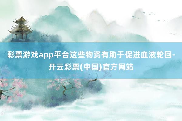 彩票游戏app平台这些物资有助于促进血液轮回-开云彩票(中国)官方网站