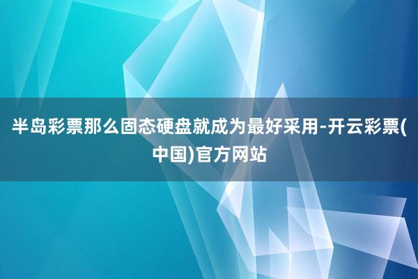 半岛彩票那么固态硬盘就成为最好采用-开云彩票(中国)官方网站