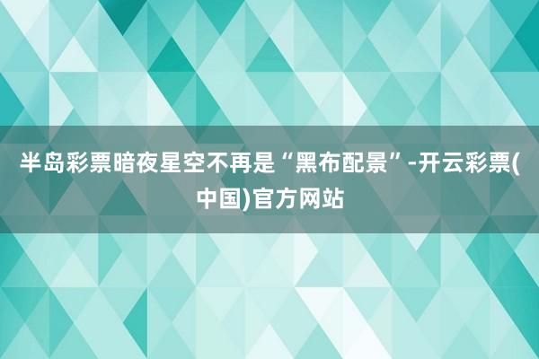 半岛彩票暗夜星空不再是“黑布配景”-开云彩票(中国)官方网站