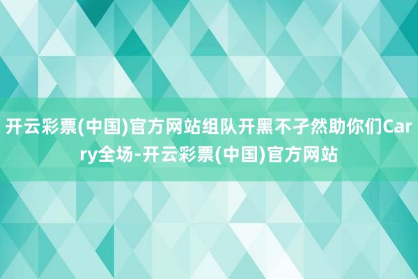 开云彩票(中国)官方网站组队开黑不孑然助你们Carry全场-开云彩票(中国)官方网站