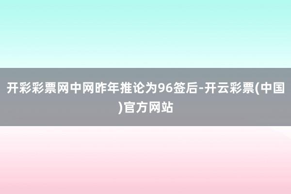 开彩彩票网中网昨年推论为96签后-开云彩票(中国)官方网站