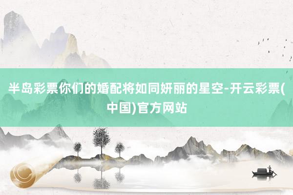 半岛彩票你们的婚配将如同妍丽的星空-开云彩票(中国)官方网站