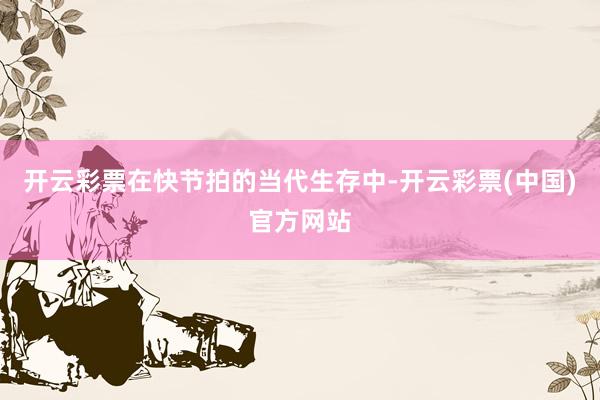 开云彩票在快节拍的当代生存中-开云彩票(中国)官方网站