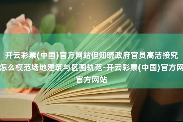 开云彩票(中国)官方网站但知晓政府官员高洁接究诘怎么模范场地建筑与区画轨范-开云彩票(中国)官方网站