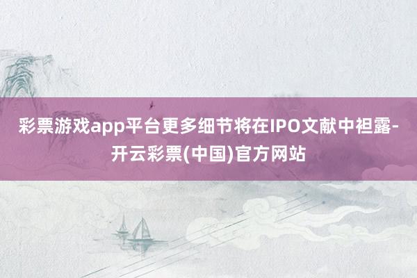 彩票游戏app平台更多细节将在IPO文献中袒露-开云彩票(中国)官方网站