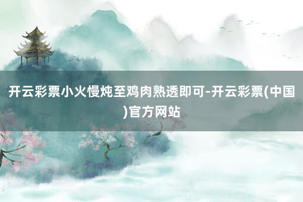 开云彩票小火慢炖至鸡肉熟透即可-开云彩票(中国)官方网站