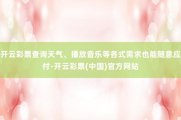 开云彩票查询天气、播放音乐等各式需求也能随意应付-开云彩票(中国)官方网站
