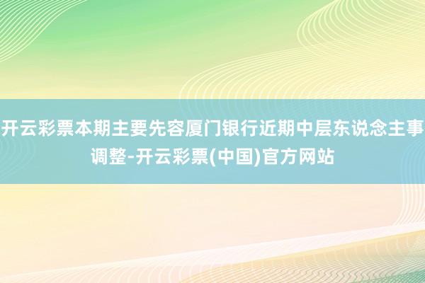 开云彩票本期主要先容厦门银行近期中层东说念主事调整-开云彩票(中国)官方网站