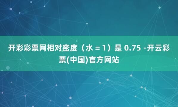 开彩彩票网相对密度（水 = 1）是 0.75 -开云彩票(中国)官方网站