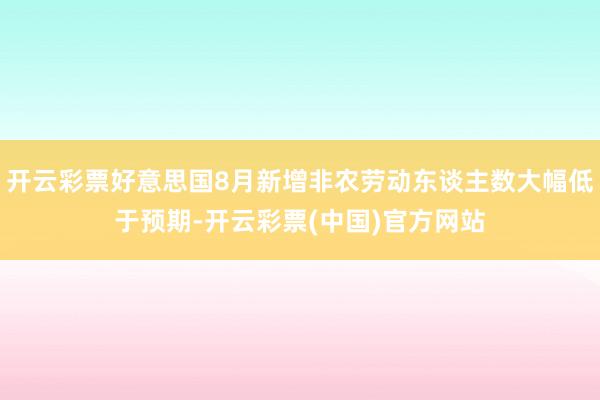 开云彩票好意思国8月新增非农劳动东谈主数大幅低于预期-开云彩票(中国)官方网站