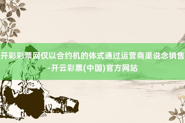 开彩彩票网仅以合约机的体式通过运营商渠说念销售-开云彩票(中国)官方网站